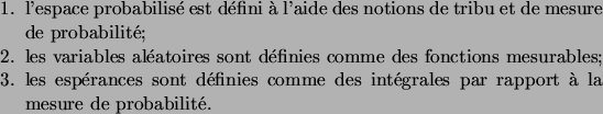 \begin{enum}
\item l'espace probabilis\'e est d\'efini \\lq a l'aide des notions de...
...s comme des int\'egrales par rapport
\\lq a la mesure de probabilit\'e.
\end{enum}