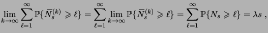 $\displaystyle \lim_{k\to\infty} \sum_{\ell=1}^\infty \prob{\overbar N^{(k)}_s\g...
...r N^{(k)}_s\geqs\ell} = \sum_{\ell=1}^\infty \prob{N_s\geqs\ell} = \lambda s\;,$