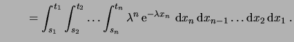 $\displaystyle {\qquad}= \int_{s_1}^{t_1} \int_{s_2}^{t_2} \dots \int_{s_n}^{t_n} \lambda^n \e^{-\lambda x_n} \,\6x_n \6x_{n-1} \dots \6x_2 \6x_1\;.$