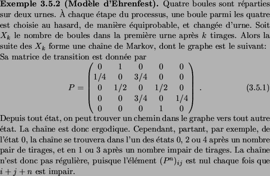 \begin{example}[Mod\\lq ele d'Ehrenfest]
Quatre boules sont r\'eparties sur deux ur...
...'ement $(P^n)_{ij}$\ est nul chaque fois que $i+j+n$\ est impair.
\end{example}
