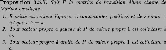 \begin{prop}
Soit $P$\ la matrice de transition d'une cha\^\i ne de Markov ergod...
...ite de $P$\ de valeur propre $1$\ est
colin\'eaire \\lq a $c$.
\end{enum}\end{prop}